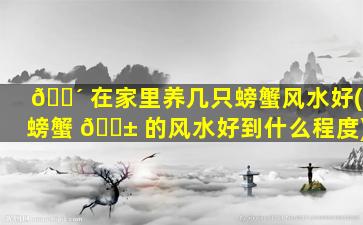 🌴 在家里养几只螃蟹风水好(螃蟹 🐱 的风水好到什么程度)